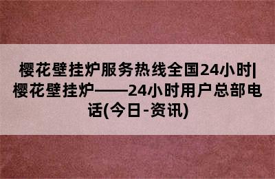 樱花壁挂炉服务热线全国24小时|樱花壁挂炉——24小时用户总部电话(今日-资讯)